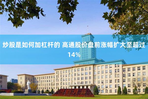 炒股是如何加杠杆的 高通股价盘前涨幅扩大至超过14%