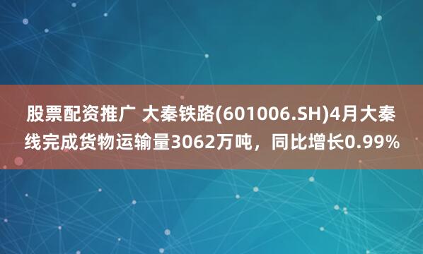 股票配资推广 大秦铁路(601006.SH)4月大秦线完成货物运输量3062万吨，同比增长0.99%