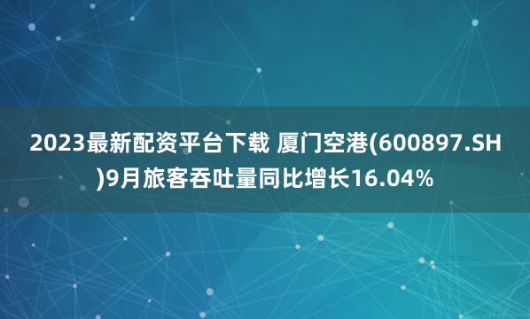 2023最新配资平台下载 厦门空港(600897.SH)9月旅客吞吐量同比增长16.04%