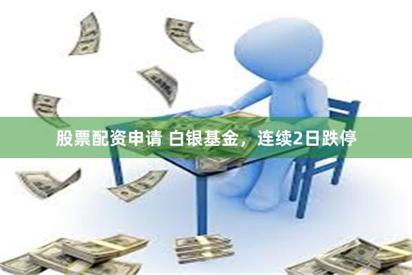 股票配资申请 白银基金，连续2日跌停