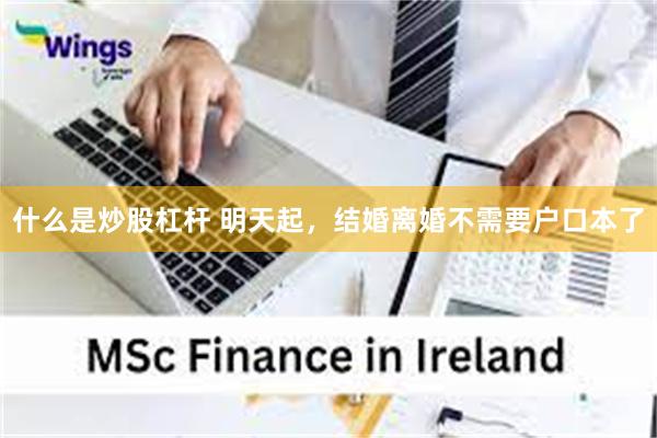 什么是炒股杠杆 明天起,结婚离婚不需要户口本了