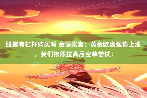 股票有杠杆购买吗 金语梁言：黄金欧盘强势上涨，我们依然拉高后空单尝试；