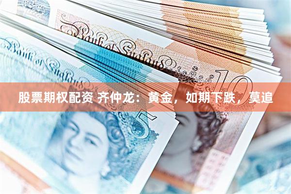 股票期权配资 齐仲龙：黄金，如期下跌，莫追