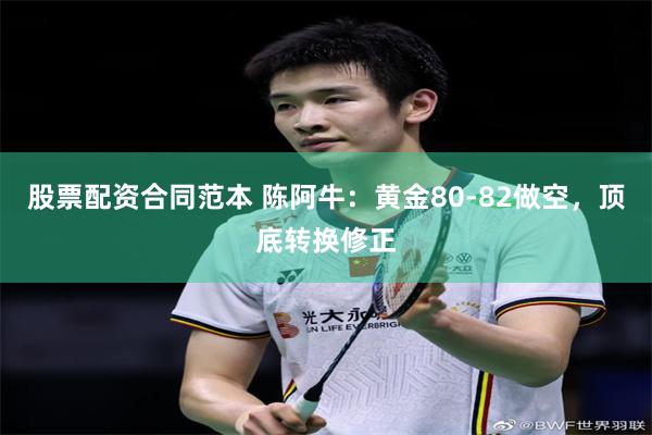 股票配资合同范本 陈阿牛：黄金80-82做空，顶底转换修正