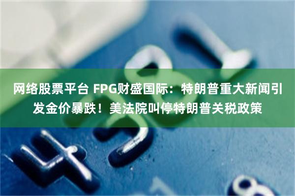 网络股票平台 FPG财盛国际：特朗普重大新闻引发金价暴跌！美法院叫停特朗普关税政策