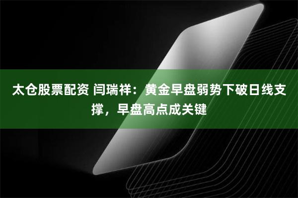 太仓股票配资 闫瑞祥：黄金早盘弱势下破日线支撑，早盘高点成关键
