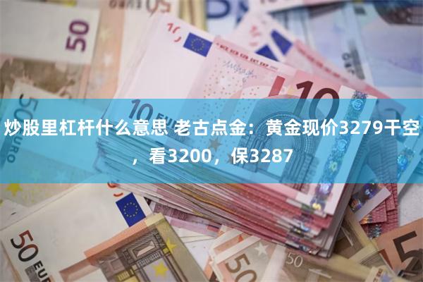 炒股里杠杆什么意思 老古点金：黄金现价3279干空，看3200，保3287