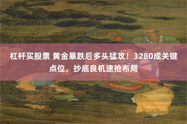 杠杆买股票 黄金暴跌后多头猛攻！3280成关键点位，抄底良机速抢布局