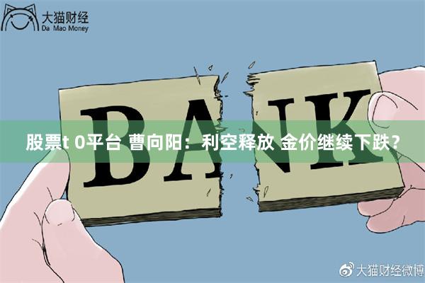 股票t 0平台 曹向阳：利空释放 金价继续下跌？