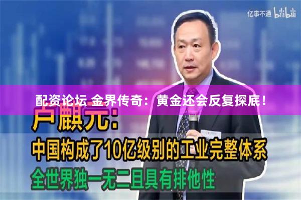 配资论坛 金界传奇：黄金还会反复探底！