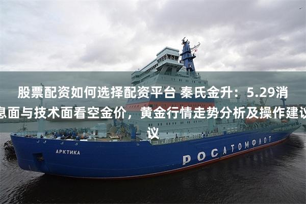 股票配资如何选择配资平台 秦氏金升：5.29消息面与技术面看空金价，黄金行情走势分析及操作建议