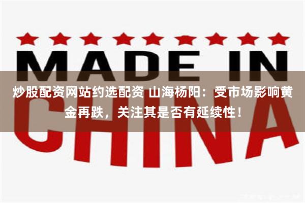 炒股配资网站约选配资 山海杨阳：受市场影响黄金再跌，关注其是否有延续性！