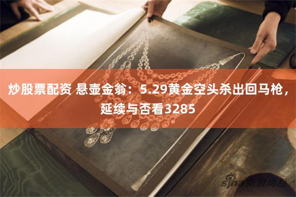 炒股票配资 悬壶金翁：5.29黄金空头杀出回马枪，延续与否看3285
