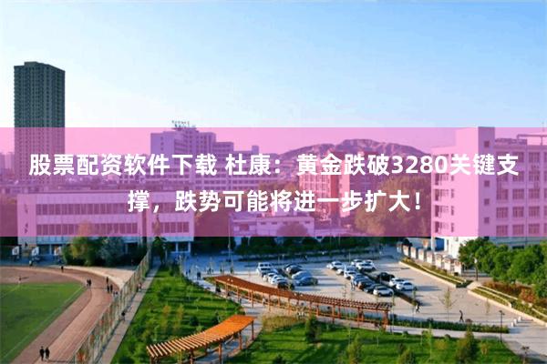 股票配资软件下载 杜康：黄金跌破3280关键支撑，跌势可能将进一步扩大！