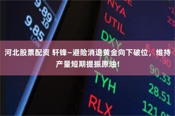 河北股票配资 轩锋—避险消退黄金向下破位，维持产量短期提振原油！