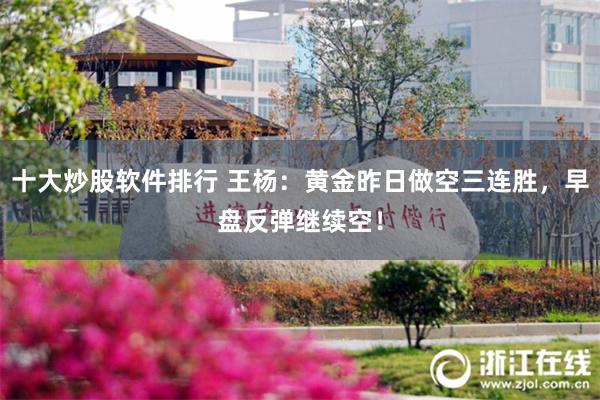 十大炒股软件排行 王杨：黄金昨日做空三连胜，早盘反弹继续空！