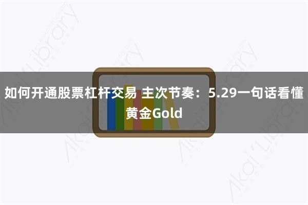 如何开通股票杠杆交易 主次节奏：5.29一句话看懂黄金Gold