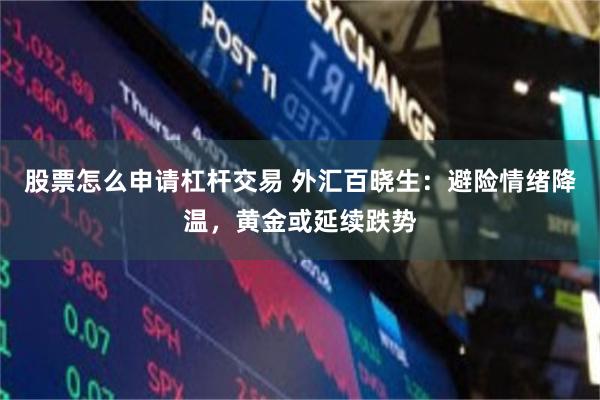 股票怎么申请杠杆交易 外汇百晓生：避险情绪降温，黄金或延续跌势