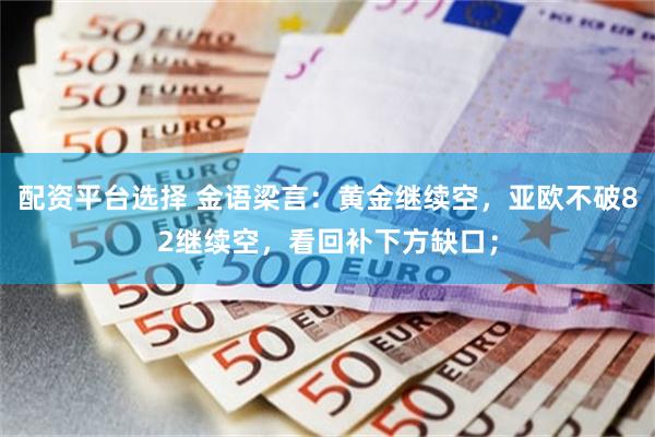 配资平台选择 金语梁言：黄金继续空，亚欧不破82继续空，看回补下方缺口；