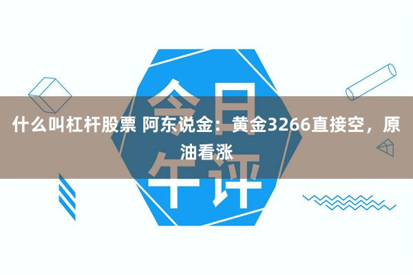什么叫杠杆股票 阿东说金：黄金3266直接空，原油看涨