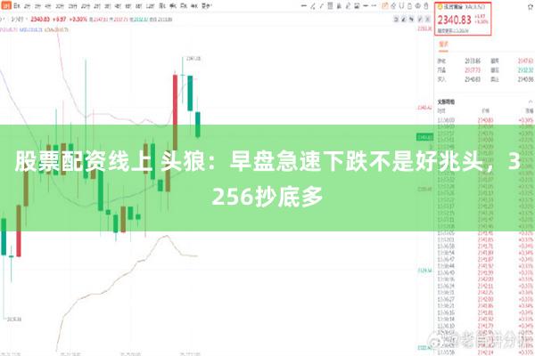 股票配资线上 头狼：早盘急速下跌不是好兆头，3256抄底多