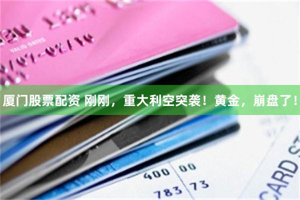 厦门股票配资 刚刚，重大利空突袭！黄金，崩盘了！
