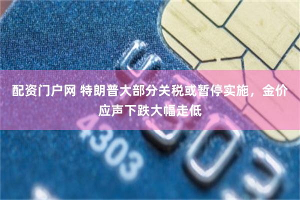 配资门户网 特朗普大部分关税或暂停实施，金价应声下跌大幅走低
