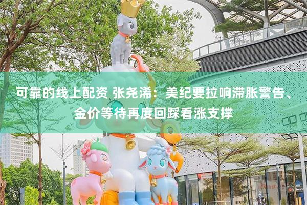 可靠的线上配资 张尧浠：美纪要拉响滞胀警告、金价等待再度回踩看涨支撑
