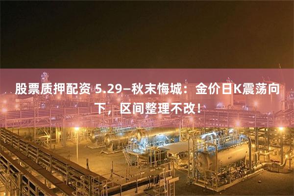 股票质押配资 5.29—秋末悔城：金价日K震荡向下，区间整理不改！