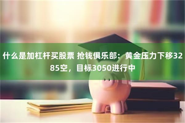 什么是加杠杆买股票 抢钱俱乐部：黄金压力下移3285空，目标3050进行中