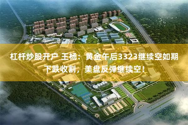 杠杆炒股开户 王杨：黄金午后3323继续空如期下跌收割，美盘反弹继续空！