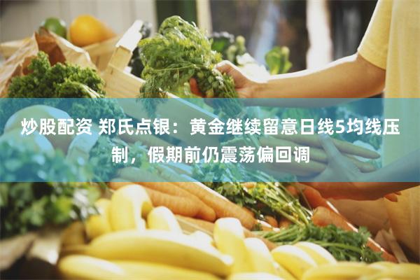 炒股配资 郑氏点银：黄金继续留意日线5均线压制，假期前仍震荡偏回调