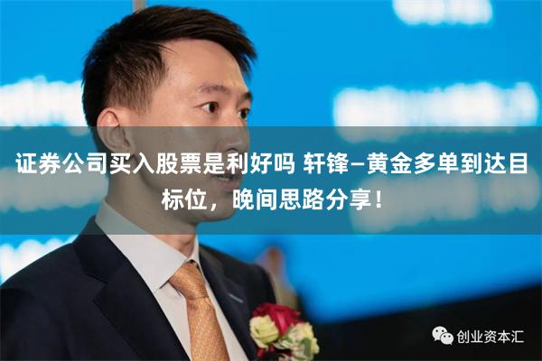 证券公司买入股票是利好吗 轩锋—黄金多单到达目标位，晚间思路分享！