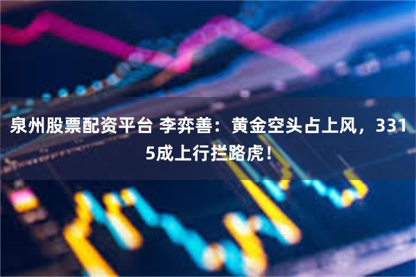 泉州股票配资平台 李弈善：黄金空头占上风，3315成上行拦路虎！