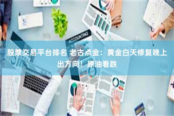 股票交易平台排名 老古点金：黄金白天修复晚上出方向！原油看跌