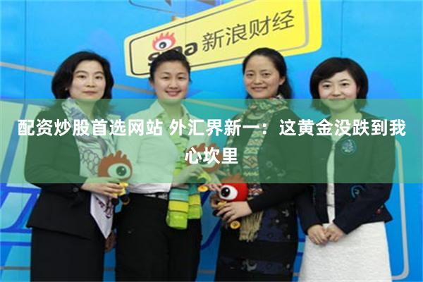 配资炒股首选网站 外汇界新一：这黄金没跌到我心坎里