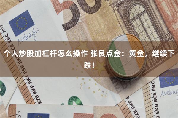 个人炒股加杠杆怎么操作 张良点金：黄金，继续下跌！