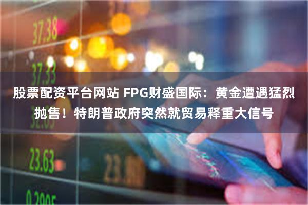 股票配资平台网站 FPG财盛国际：黄金遭遇猛烈抛售！特朗普政府突然就贸易释重大信号