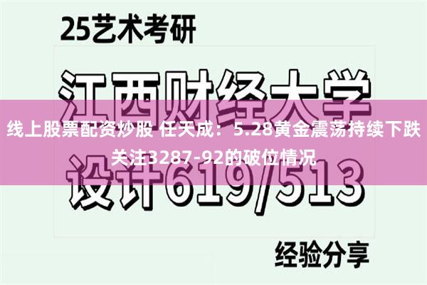 线上股票配资炒股 任天成：5.28黄金震荡持续下跌关注3287-92的破位情况