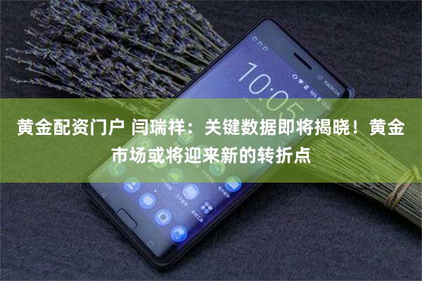 黄金配资门户 闫瑞祥：关键数据即将揭晓！黄金市场或将迎来新的转折点