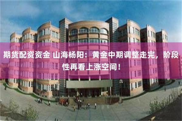 期货配资资金 山海杨阳：黄金中期调整走完，阶段性再看上涨空间！