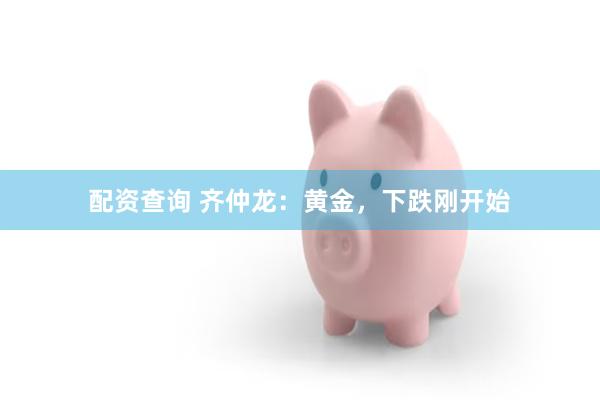 配资查询 齐仲龙：黄金，下跌刚开始