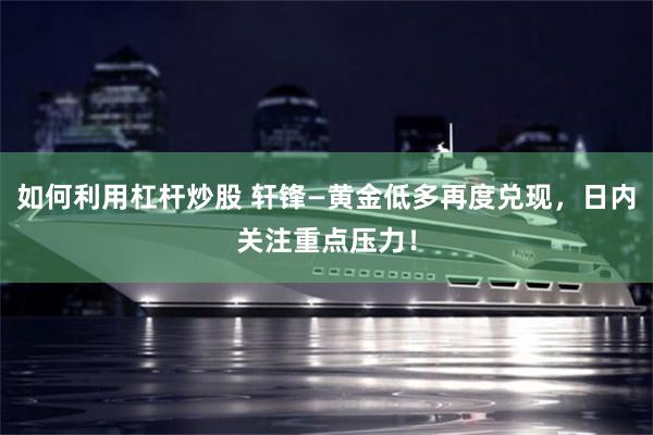 如何利用杠杆炒股 轩锋—黄金低多再度兑现，日内关注重点压力！