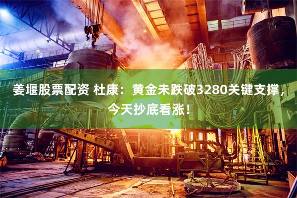 姜堰股票配资 杜康：黄金未跌破3280关键支撑，今天抄底看涨！