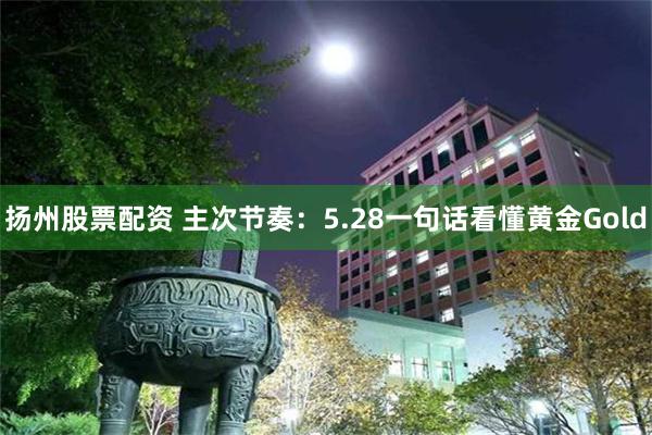 扬州股票配资 主次节奏：5.28一句话看懂黄金Gold