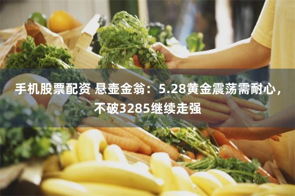 手机股票配资 悬壶金翁：5.28黄金震荡需耐心，不破3285继续走强