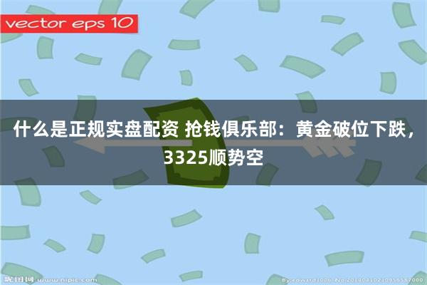 什么是正规实盘配资 抢钱俱乐部：黄金破位下跌，3325顺势空