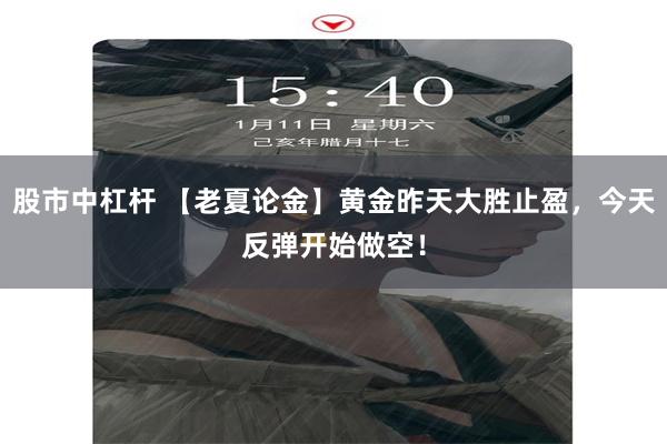 股市中杠杆 【老夏论金】黄金昨天大胜止盈，今天反弹开始做空！