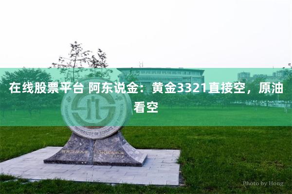 在线股票平台 阿东说金：黄金3321直接空，原油看空