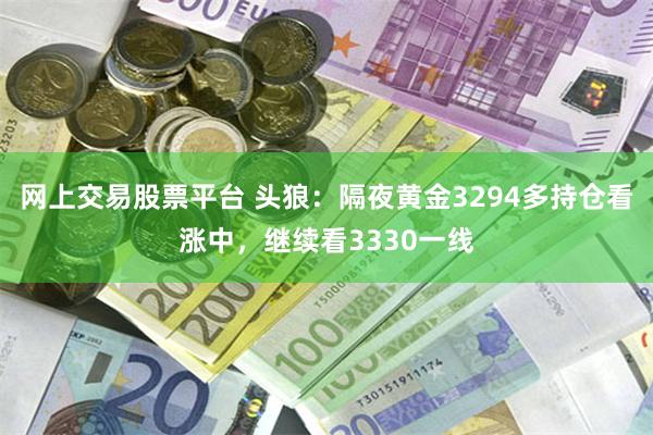 网上交易股票平台 头狼：隔夜黄金3294多持仓看涨中，继续看3330一线